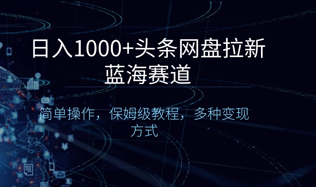 （8547期）日入1000+头条网盘拉新蓝海赛道，简单操作，保姆级教程，多种变现方式-韬哥副业项目资源网