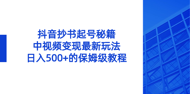 （8585期）抖音抄书起号秘籍，中视频变现最新玩法，日入500+的保姆级教程！-韬哥副业项目资源网