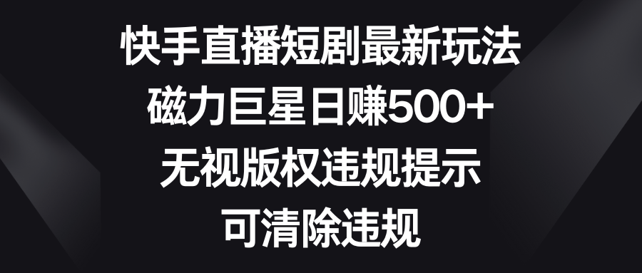 （8772期）快手直播短剧最新玩法，磁力巨星日赚500+，无视版权违规提示，可清除违规-韬哥副业项目资源网