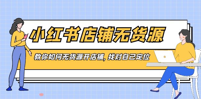 （8822期）小红书店铺-无货源，教你如何无货源开店铺，找对自己定位-韬哥副业项目资源网