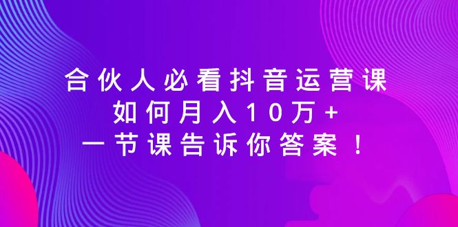 （8824期）合伙人必看抖音运营课，如何月入10万+，一节课告诉你答案！-韬哥副业项目资源网