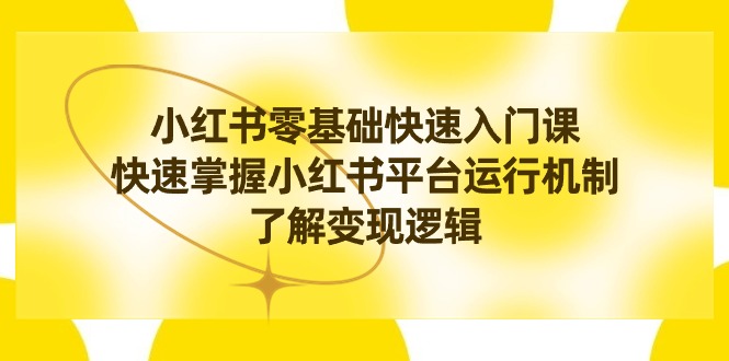 （8853期）小红书0基础快速入门课，快速掌握小红书平台运行机制，了解变现逻辑-韬哥副业项目资源网