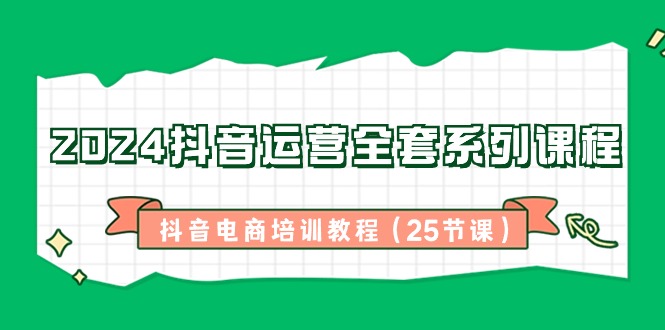 （8864期）2024抖音运营全套系列课程-抖音电商培训教程（25节课）-韬哥副业项目资源网