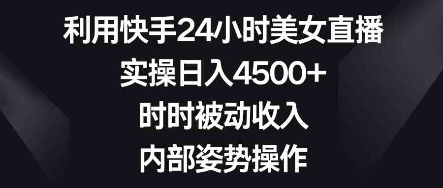 （8865期）利用快手24小时美女直播，实操日入4500+，时时被动收入，内部姿势操作-韬哥副业项目资源网