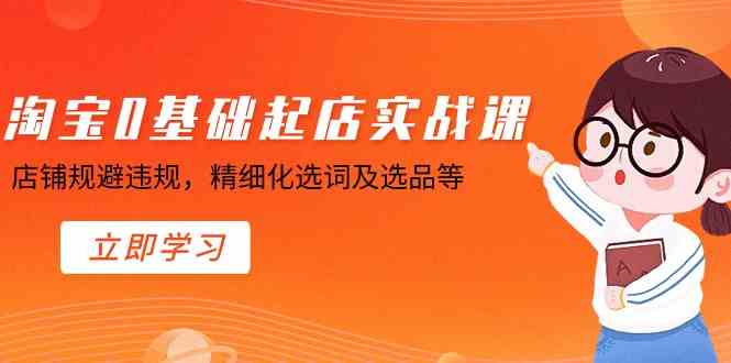 （8875期）淘宝0基础起店实操课，店铺规避违规，精细化选词及选品等-韬哥副业项目资源网