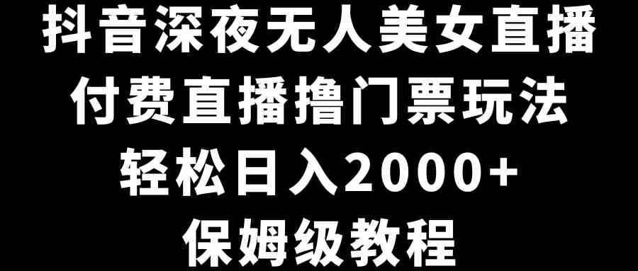 （8908期）抖音深夜无人美女直播，付费直播撸门票玩法，轻松日入2000+，保姆级教程-韬哥副业项目资源网