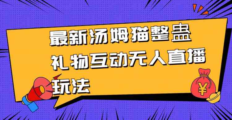 （8915期）最新汤姆猫整蛊礼物互动无人直播玩法-韬哥副业项目资源网