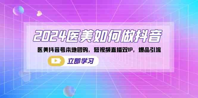 （8919期）2024医美如何做抖音，医美抖音号本地团购，短视频直播双IP，爆品引流-韬哥副业项目资源网