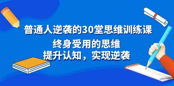 （8935期）普通人逆袭的30堂思维训练课，终身受用的思维，提升认知，实现逆袭-韬哥副业项目资源网