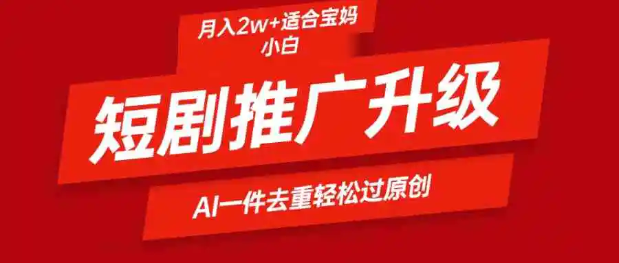 （9652期）短剧推广升级新玩法，AI一键二创去重，轻松月入2w+-韬哥副业项目资源网