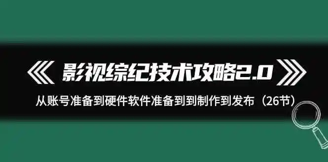 （9633期）影视 综纪技术攻略2.0：从账号准备到硬件软件准备到到制作到发布（26节）-韬哥副业项目资源网