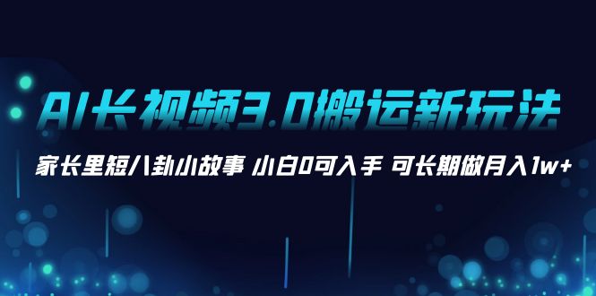 （8492期）AI长视频3.0搬运新玩法 家长里短八卦小故事 小白0可入手 可长期做月入1w+-韬哥副业项目资源网