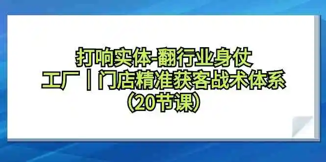 （9153期）打响实体-翻行业身仗，​工厂｜门店精准获客战术体系（20节课）-韬哥副业项目资源网