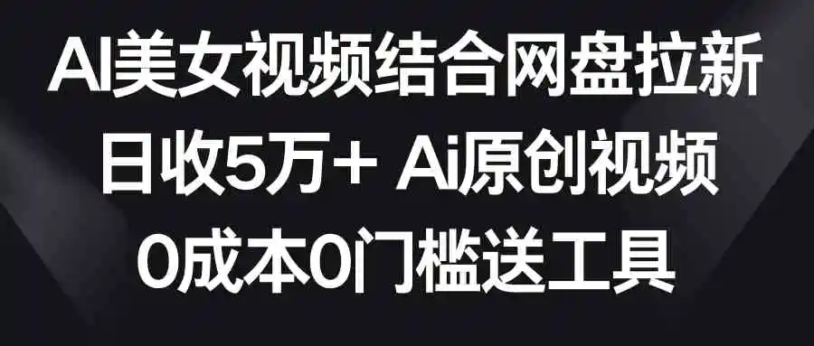 （8997期）AI美女视频结合网盘拉新，日收5万+两分钟一条Ai原创视频，0成本0门槛送工具-韬哥副业项目资源网