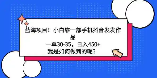 （9182期）蓝海项目！小白靠一部手机抖音发发作品，一单30-35，日入450+，我是如何…-韬哥副业项目资源网