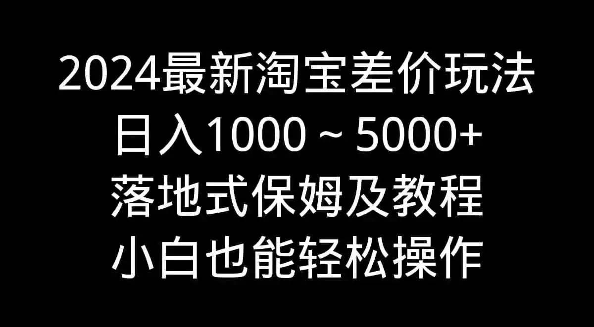 （9055期）2024最新淘宝差价玩法，日入1000～5000+落地式保姆及教程 小白也能轻松操作-韬哥副业项目资源网