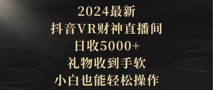 （9595期）2024最新，抖音VR财神直播间，日收5000+，礼物收到手软，小白也能轻松操作-韬哥副业项目资源网