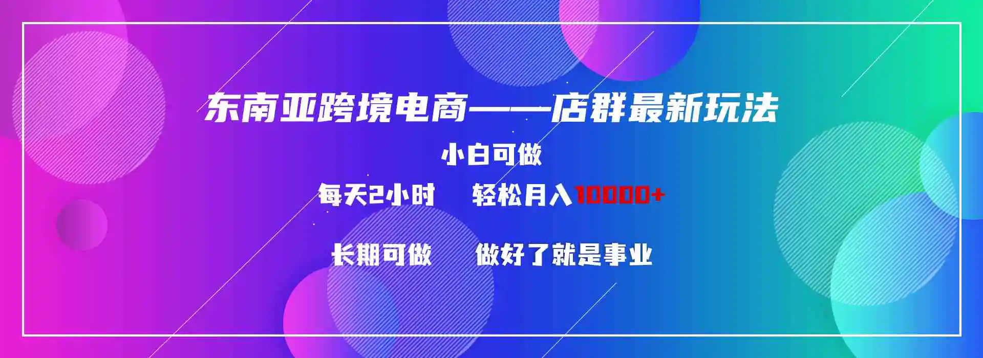 （9060期）东南亚跨境电商店群新玩法2—小白每天两小时 轻松10000+-韬哥副业项目资源网