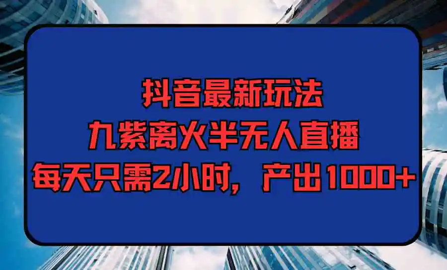 （9619期）抖音最新玩法，九紫离火半无人直播，每天只需2小时，产出1000+-韬哥副业项目资源网