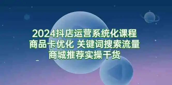 （9438期）2024抖店运营系统化课程：商品卡优化 关键词搜索流量商城推荐实操干货-韬哥副业项目资源网