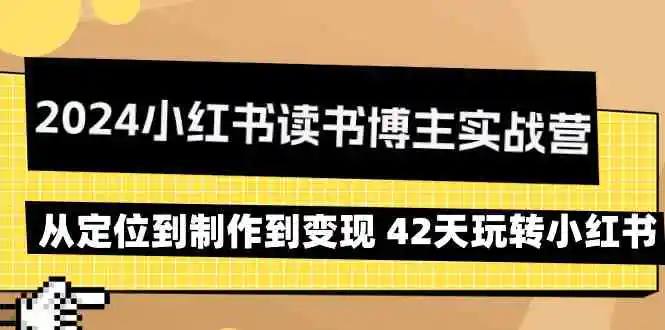 （9226期）2024小红书读书博主实战营：从定位到制作到变现 42天玩转小红书-韬哥副业项目资源网