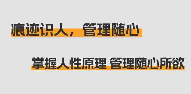 （9125期）痕迹 识人，管理随心：掌握人性原理 管理随心所欲（31节课）-韬哥副业项目资源网