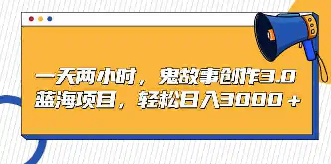 （9198期）一天两小时，鬼故事创作3.0，蓝海项目，轻松日入3000＋-韬哥副业项目资源网