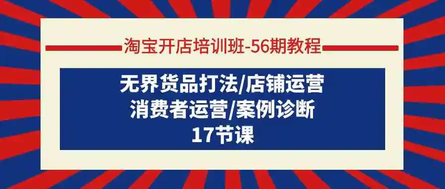 （9605期）淘宝开店培训班-56期教程：无界货品打法/店铺运营/消费者运营/案例诊断-韬哥副业项目资源网