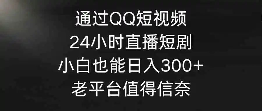 （9469期）通过QQ短视频、24小时直播短剧，小白也能日入300+，老平台值得信奈-韬哥副业项目资源网