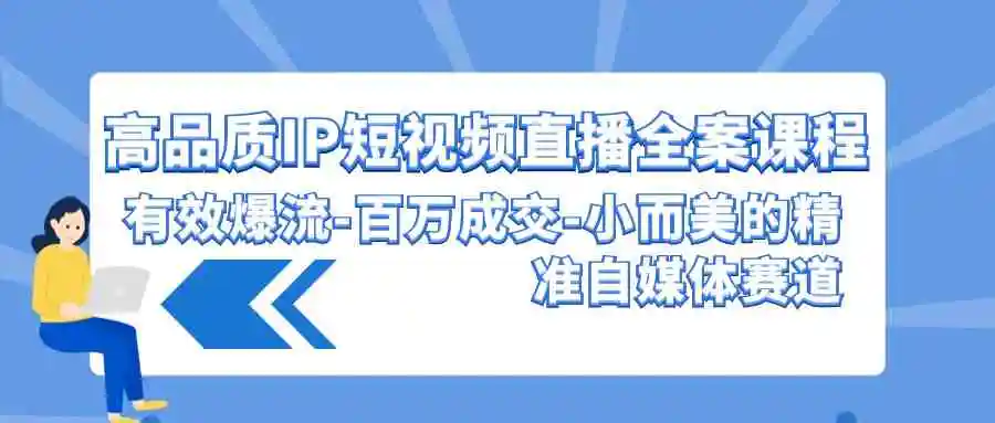 （9591期）高品质 IP短视频直播-全案课程，有效爆流-百万成交-小而美的精准自媒体赛道-韬哥副业项目资源网