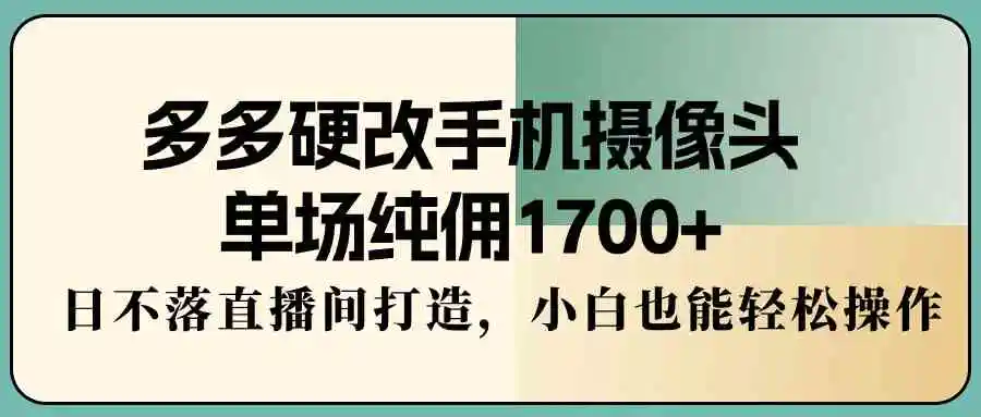 （9228期）多多硬改手机摄像头，单场纯佣1700+，日不落直播间打造，小白也能轻松操作-韬哥副业项目资源网