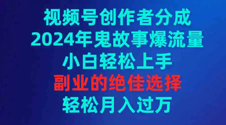 （9385期）视频号创作者分成，2024年鬼故事爆流量，小白轻松上手，副业的绝佳选择…-韬哥副业项目资源网