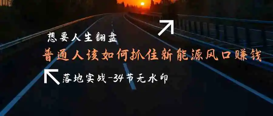 （9499期）想要人生翻盘，普通人如何抓住新能源风口赚钱，落地实战案例课-34节无水印-韬哥副业项目资源网