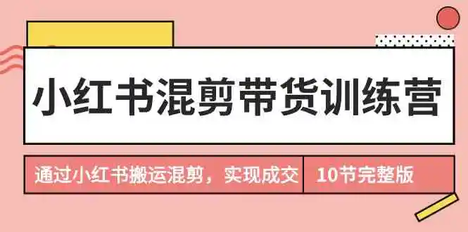 （9454期）小红书混剪带货训练营，通过小红书搬运混剪，实现成交（10节课完结版）-韬哥副业项目资源网