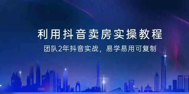 （9079期）利用抖音-卖房实操教程，团队2年抖音实战，易学易用可复制（43节无水印）-韬哥副业项目资源网