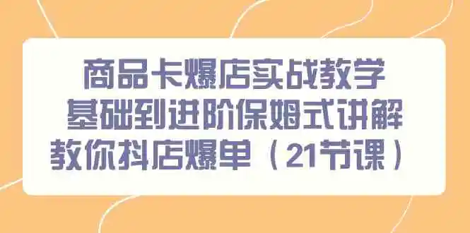 （9172期）商品卡爆店实战教学，基础到进阶保姆式讲解教你抖店爆单（21节课）-韬哥副业项目资源网