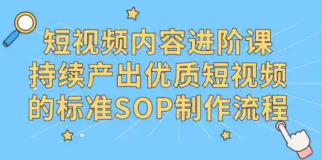 （9232期）短视频内容进阶课，持续产出优质短视频的标准SOP制作流程-韬哥副业项目资源网