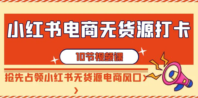 （9015期）小红书电商-无货源打卡，抢先占领小红书无货源电商风口（10节课）-韬哥副业项目资源网