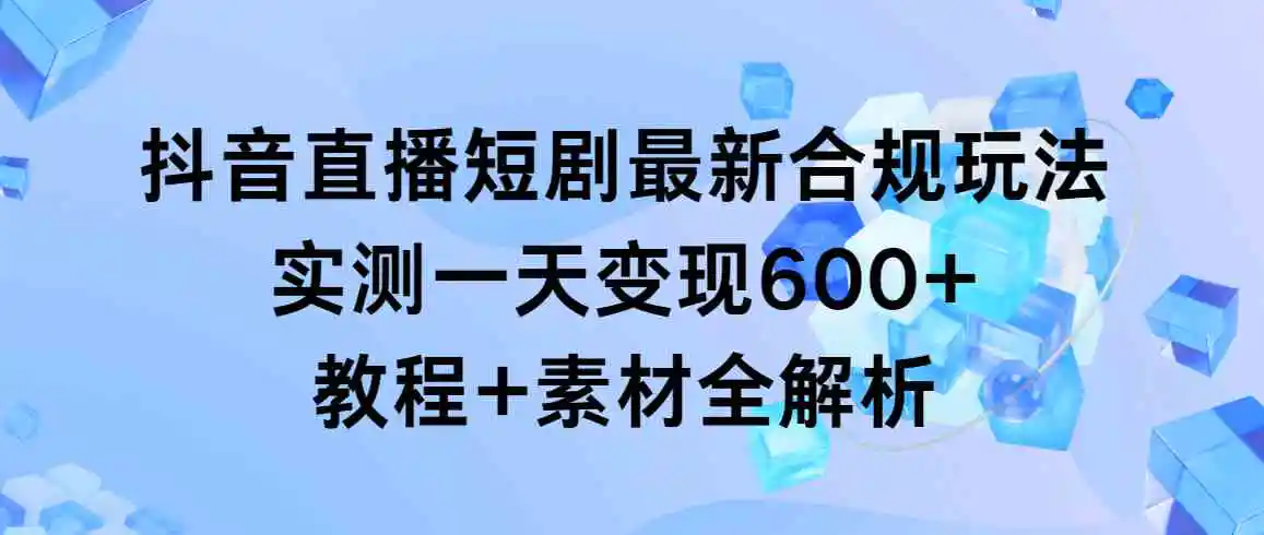 （9113期）抖音直播短剧最新合规玩法，实测一天变现600+，教程+素材全解析-韬哥副业项目资源网