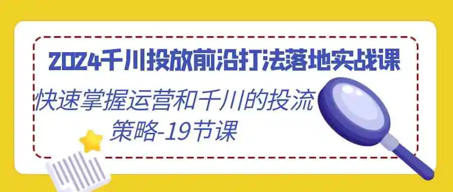 （9123期）2024千川投放前沿打法落地实战课，快速掌握运营和千川的投流策略-19节课-韬哥副业项目资源网