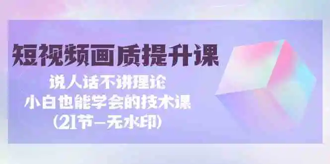 （9659期）短视频-画质提升课，说人话不讲理论，小白也能学会的技术课(21节-无水印)-韬哥副业项目资源网