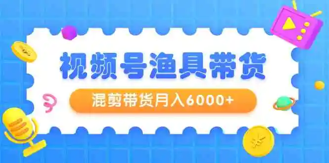 （9371期）视频号渔具带货，混剪带货月入6000+，起号剪辑选品带货-韬哥副业项目资源网