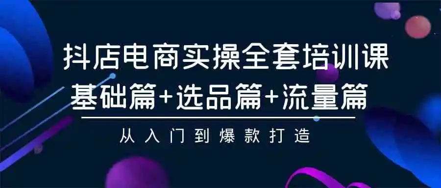 （9604期）抖店电商实操全套培训课：基础篇+选品篇+流量篇，从入门到爆款打造-韬哥副业项目资源网