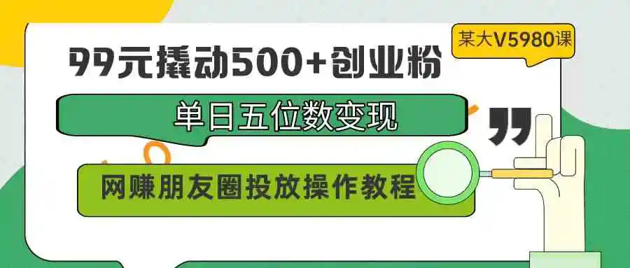 （9534期）99元撬动500+创业粉，单日五位数变现，网赚朋友圈投放操作教程价值5980！-韬哥副业项目资源网