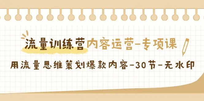 （9013期）流量训练营之内容运营-专项课，用流量思维策划爆款内容-30节-无水印-韬哥副业项目资源网