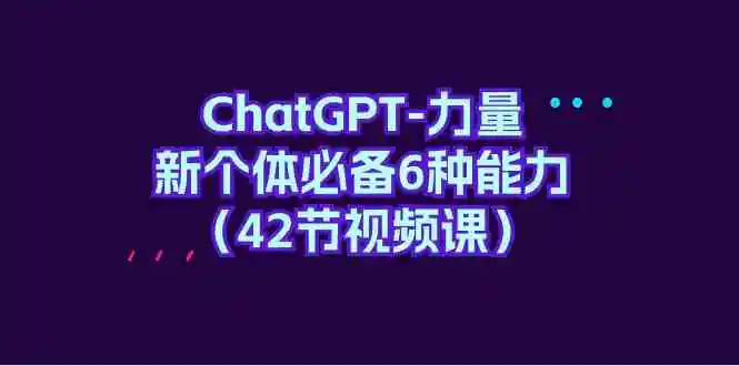 （9684期）ChatGPT-力量 新个体必备6种能力（42节视频课）-韬哥副业项目资源网