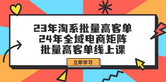 （9636期）23年淘系批量高客单+24年全域电商矩阵，批量高客单线上课（109节课）-韬哥副业项目资源网