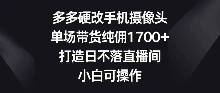 （9162期）多多硬改手机摄像头，单场带货纯佣1700+，打造日不落直播间，小白可操作-韬哥副业项目资源网