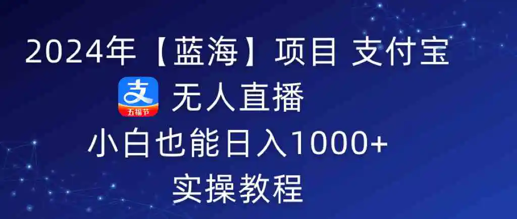 （9084期）2024年【蓝海】项目 支付宝无人直播 小白也能日入1000+  实操教程-韬哥副业项目资源网