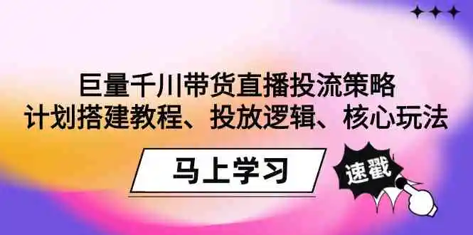 （9148期）巨量千川带货直播投流策略：计划搭建教程、投放逻辑、核心玩法！-韬哥副业项目资源网